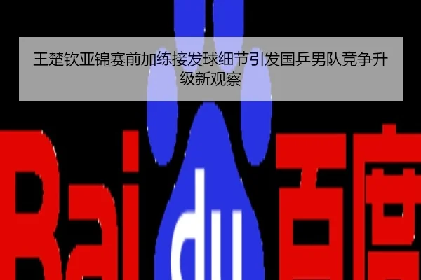 王楚钦亚锦赛前加练接发球细节引发国乒男队竞争升级新观察（kaiyun）
