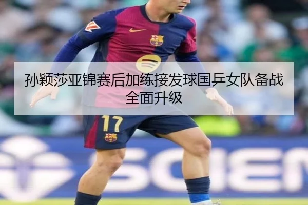孙颖莎亚锦赛后加练接发球国乒女队备战全面升级 | kaiyun