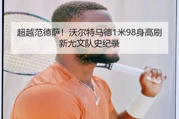 超越范德萨！沃尔特马德1米98身高刷新尤文队史纪录（kaiyun）