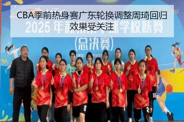 CBA季前热身赛广东轮换调整周琦回归效果受关注（kaiyun）